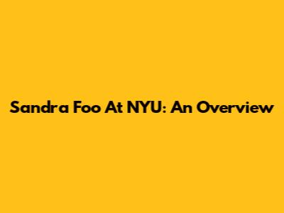 Sandra Foo At NYU: An Overview
