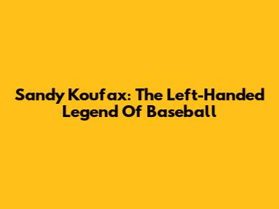 Sandy Koufax: The Left-Handed Legend Of Baseball