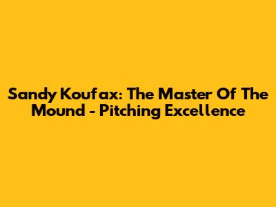 Sandy Koufax: The Master Of The Mound - Pitching Excellence