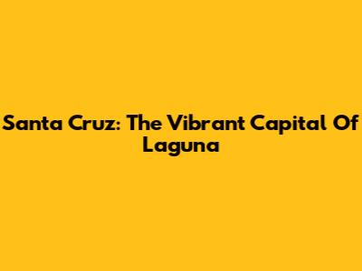 Santa Cruz: The Vibrant Capital Of Laguna