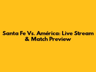 Santa Fe Vs. América: Live Stream & Match Preview