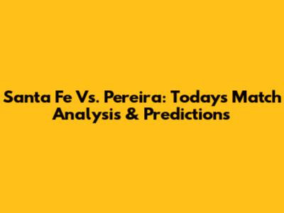 Santa Fe Vs. Pereira: Today's Match Analysis & Predictions