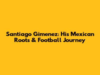 Santiago Gimenez: His Mexican Roots & Football Journey