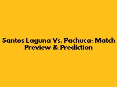 Santos Laguna Vs. Pachuca: Match Preview & Prediction