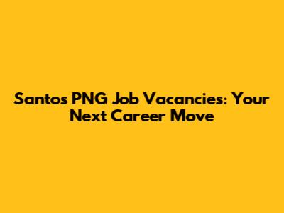 Santos PNG Job Vacancies: Your Next Career Move