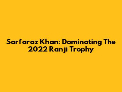 Sarfaraz Khan: Dominating The 2022 Ranji Trophy