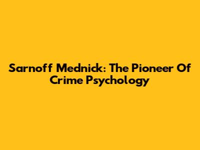 Sarnoff Mednick: The Pioneer Of Crime Psychology