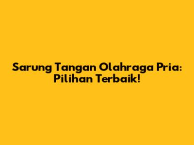 Sarung Tangan Olahraga Pria: Pilihan Terbaik!