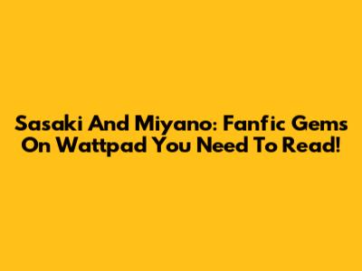 Sasaki And Miyano: Fanfic Gems On Wattpad You Need To Read!