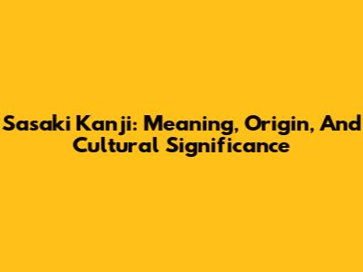 Sasaki Kanji: Meaning, Origin, And Cultural Significance