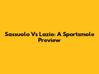 Sassuolo Vs Lazio: A Sportsmole Preview