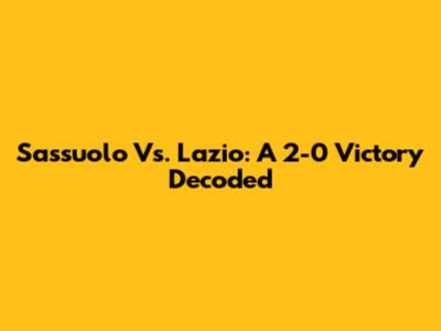 Sassuolo Vs. Lazio: A 2-0 Victory Decoded