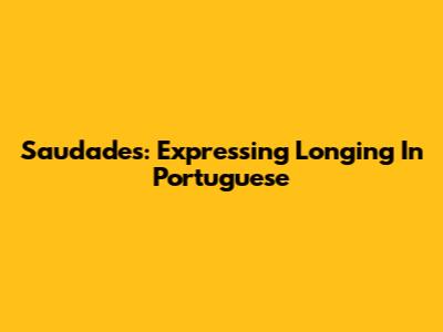 Saudades: Expressing Longing In Portuguese