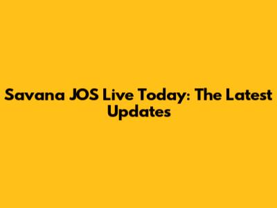 Savana JOS Live Today: The Latest Updates