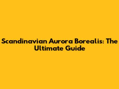 Scandinavian Aurora Borealis: The Ultimate Guide