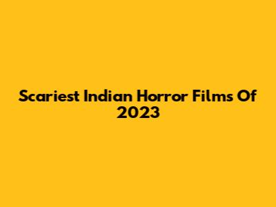 Scariest Indian Horror Films Of 2023