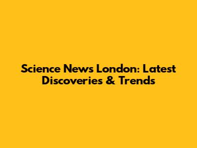 Science News London: Latest Discoveries & Trends