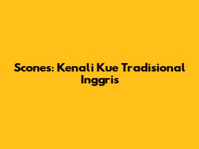 Scones: Kenali Kue Tradisional Inggris