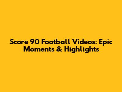 Score 90 Football Videos: Epic Moments & Highlights