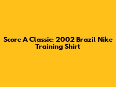 Score A Classic: 2002 Brazil Nike Training Shirt