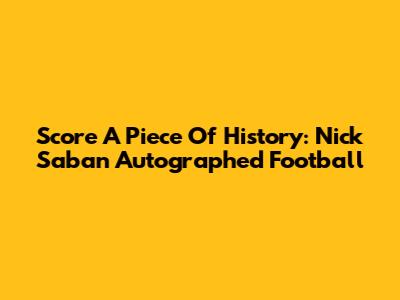 Score A Piece Of History: Nick Saban Autographed Football