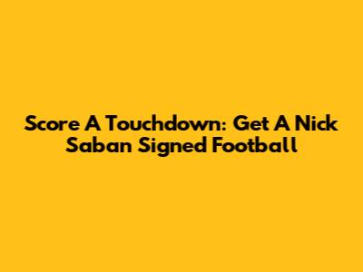 Score A Touchdown: Get A Nick Saban Signed Football