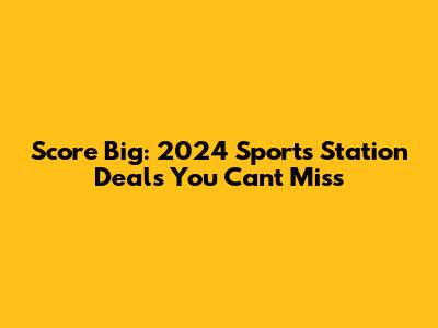 Score Big: 2024 Sports Station Deals You Can't Miss
