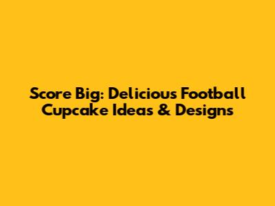 Score Big: Delicious Football Cupcake Ideas & Designs