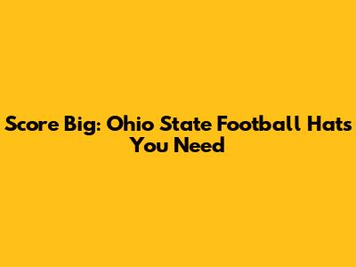 Score Big: Ohio State Football Hats You Need