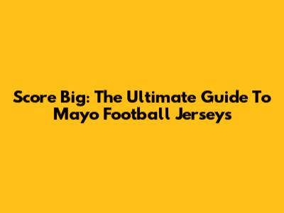 Score Big: The Ultimate Guide To Mayo Football Jerseys