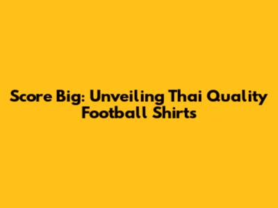 Score Big: Unveiling Thai Quality Football Shirts