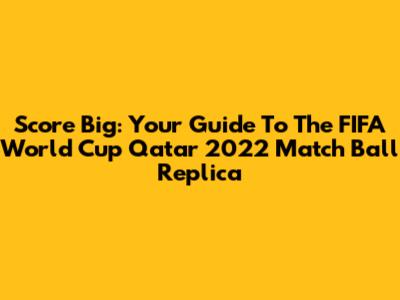 Score Big: Your Guide To The FIFA World Cup Qatar 2022 Match Ball Replica