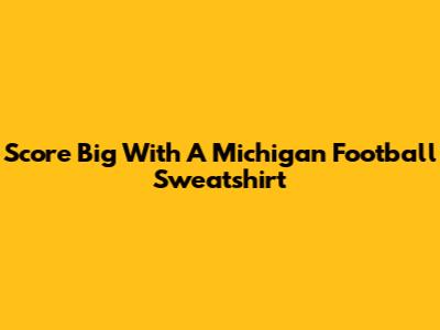Score Big With A Michigan Football Sweatshirt