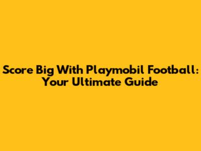 Score Big With Playmobil Football: Your Ultimate Guide