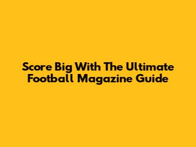Score Big With The Ultimate Football Magazine Guide