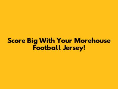 Score Big With Your Morehouse Football Jersey!