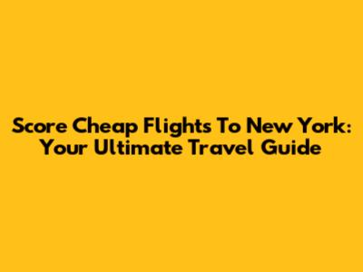 Score Cheap Flights To New York: Your Ultimate Travel Guide