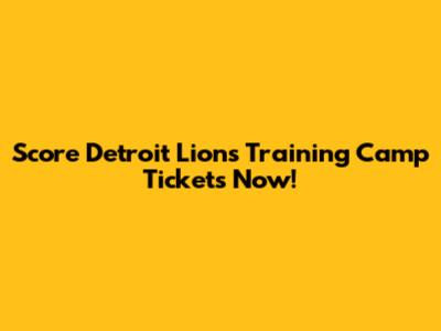 Score Detroit Lions Training Camp Tickets Now!