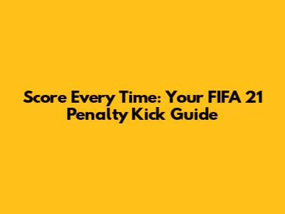 Score Every Time: Your FIFA 21 Penalty Kick Guide