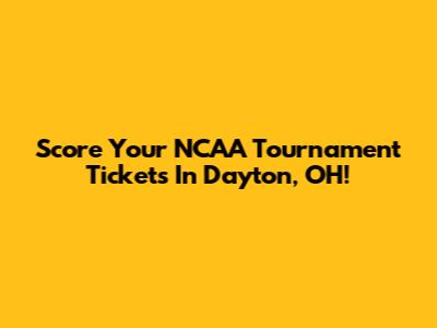 Score Your NCAA Tournament Tickets In Dayton, OH!