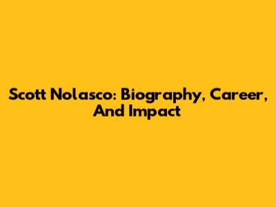 Scott Nolasco: Biography, Career, And Impact