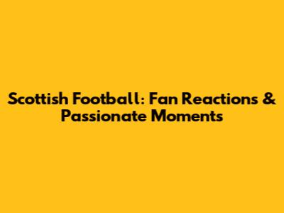 Scottish Football: Fan Reactions & Passionate Moments