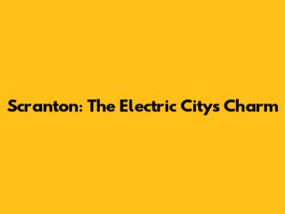 Scranton: The Electric City's Charm