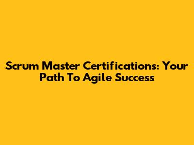 Scrum Master Certifications: Your Path To Agile Success