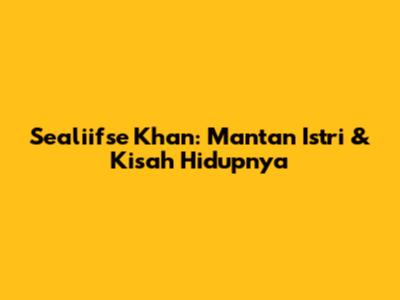 Sealiifse Khan: Mantan Istri & Kisah Hidupnya