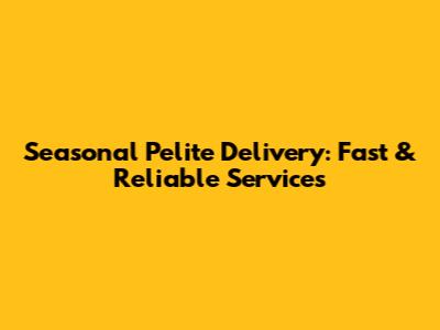 Seasonal Pelite Delivery: Fast & Reliable Services