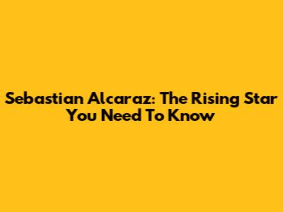 Sebastian Alcaraz: The Rising Star You Need To Know