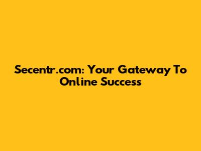 Secentr.com: Your Gateway To Online Success