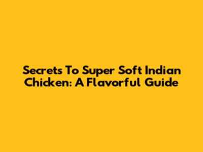 Secrets To Super Soft Indian Chicken: A Flavorful Guide