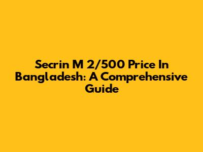 Secrin M 2/500 Price In Bangladesh: A Comprehensive Guide